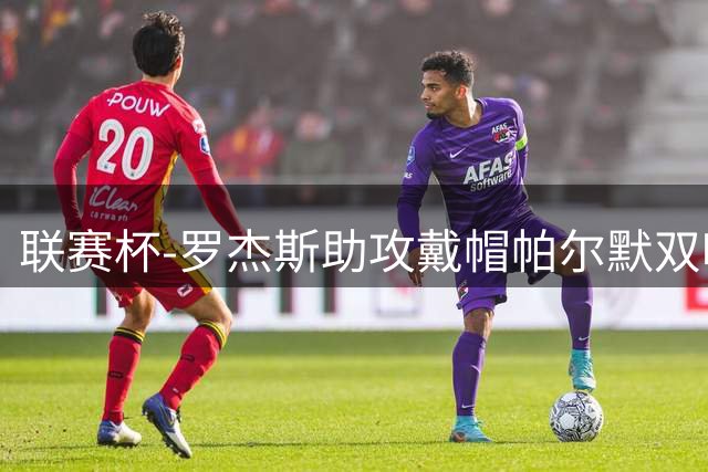 联赛杯-罗杰斯助攻戴帽帕尔默双响 切尔西6-3利兹联